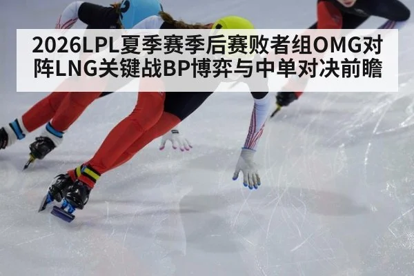 2026LPL夏季赛季后赛败者组OMG对阵LNG关键战BP博弈与中单对决前瞻