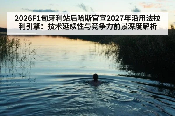 2026F1匈牙利站后哈斯官宣2027年沿用法拉利引擎:技术延续性与竞争力前景深度解析