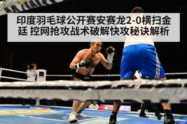 印度羽毛球公开赛安赛龙2-0横扫金廷 控网抢攻战术破解快攻秘诀解析