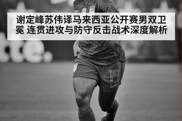 谢定峰苏伟译马来西亚公开赛男双卫冕 连贯进攻与防守反击战术深度解析