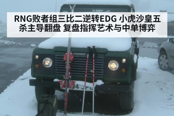 RNG败者组三比二逆转EDG 小虎沙皇五杀主导翻盘 复盘指挥艺术与中单博弈