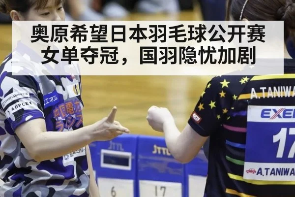 奥原希望日本羽毛球公开赛女单夺冠,国羽隐忧加剧