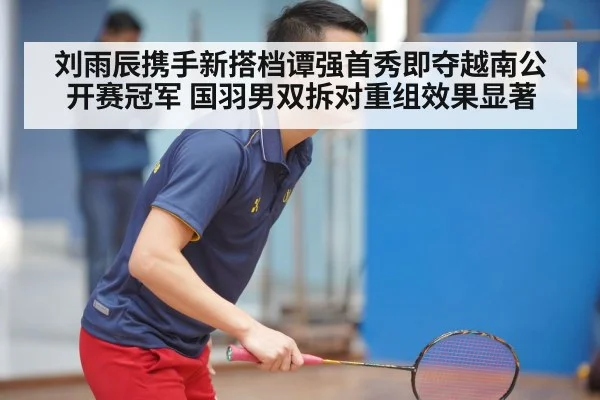 刘雨辰携手新搭档谭强首秀即夺越南公开赛冠军 国羽男双拆对重组效果显著