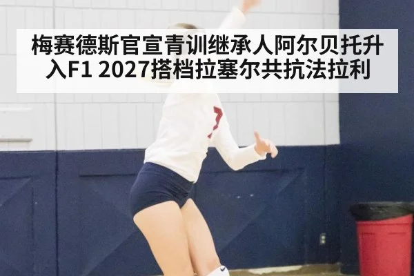 梅赛德斯官宣青训继承人阿尔贝托升入F1 2027搭档拉塞尔共抗法拉利