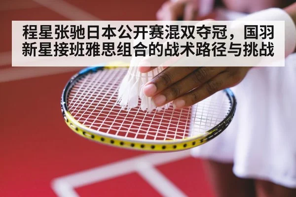 程星张驰日本公开赛混双夺冠,国羽新星接班雅思组合的战术路径与挑战