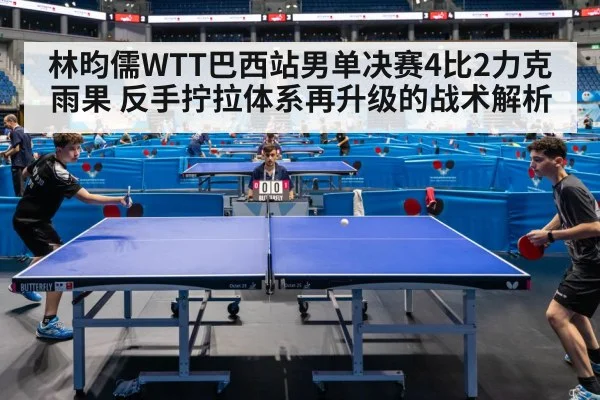 林昀儒WTT巴西站男单决赛4比2力克雨果 反手拧拉体系再升级的战术解析